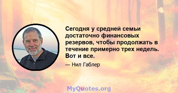 Сегодня у средней семьи достаточно финансовых резервов, чтобы продолжать в течение примерно трех недель. Вот и все.