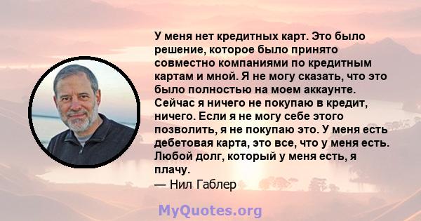 У меня нет кредитных карт. Это было решение, которое было принято совместно компаниями по кредитным картам и мной. Я не могу сказать, что это было полностью на моем аккаунте. Сейчас я ничего не покупаю в кредит, ничего. 