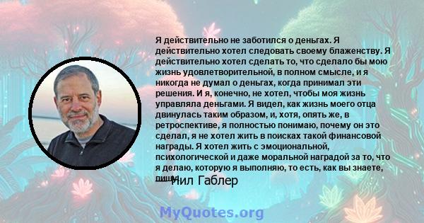 Я действительно не заботился о деньгах. Я действительно хотел следовать своему блаженству. Я действительно хотел сделать то, что сделало бы мою жизнь удовлетворительной, в полном смысле, и я никогда не думал о деньгах,