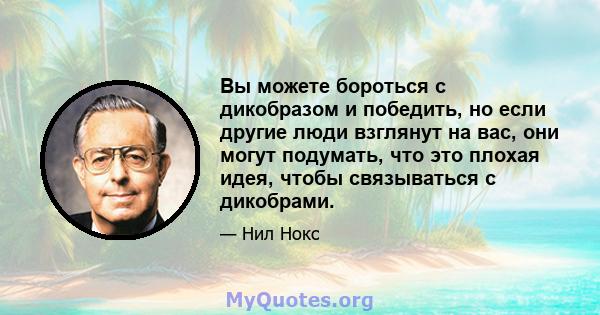 Вы можете бороться с дикобразом и победить, но если другие люди взглянут на вас, они могут подумать, что это плохая идея, чтобы связываться с дикобрами.