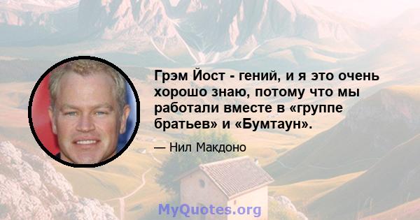 Грэм Йост - гений, и я это очень хорошо знаю, потому что мы работали вместе в «группе братьев» и «Бумтаун».