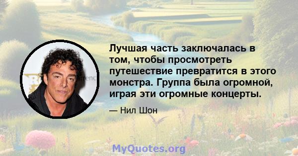 Лучшая часть заключалась в том, чтобы просмотреть путешествие превратится в этого монстра. Группа была огромной, играя эти огромные концерты.