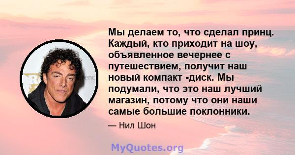 Мы делаем то, что сделал принц. Каждый, кто приходит на шоу, объявленное вечернее с путешествием, получит наш новый компакт -диск. Мы подумали, что это наш лучший магазин, потому что они наши самые большие поклонники.