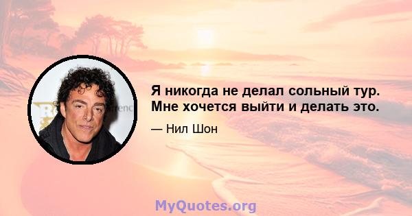 Я никогда не делал сольный тур. Мне хочется выйти и делать это.