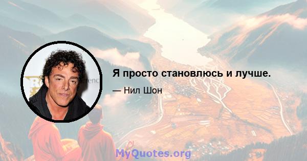 Я просто становлюсь и лучше.