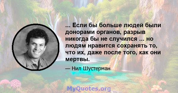 ... Если бы больше людей были донорами органов, разрыв никогда бы не случился ... но людям нравится сохранять то, что их, даже после того, как они мертвы.