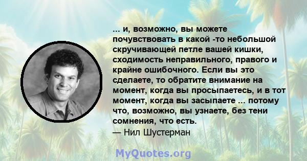 ... и, возможно, вы можете почувствовать в какой -то небольшой скручивающей петле вашей кишки, сходимость неправильного, правого и крайне ошибочного. Если вы это сделаете, то обратите внимание на момент, когда вы