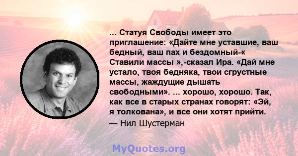 ... Статуя Свободы имеет это приглашение: «Дайте мне уставшие, ваш бедный, ваш пах и бездомный-« Ставили массы »,-сказал Ира. «Дай мне устало, твоя бедняка, твои сгрустные массы, жаждущие дышать свободными». ... хорошо, 