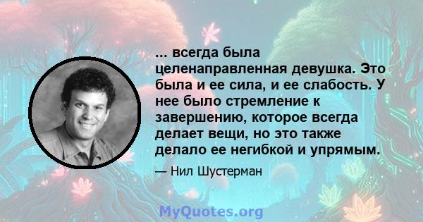 ... всегда была целенаправленная девушка. Это была и ее сила, и ее слабость. У нее было стремление к завершению, которое всегда делает вещи, но это также делало ее негибкой и упрямым.