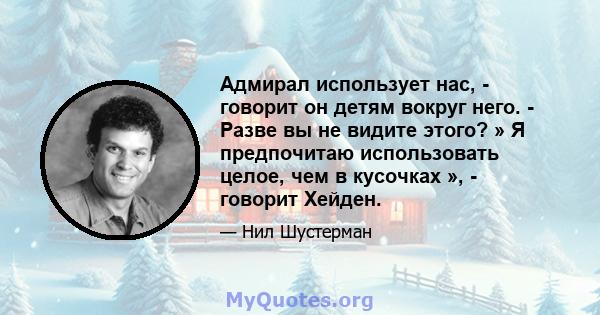 Адмирал использует нас, - говорит он детям вокруг него. - Разве вы не видите этого? » Я предпочитаю использовать целое, чем в кусочках », - говорит Хейден.