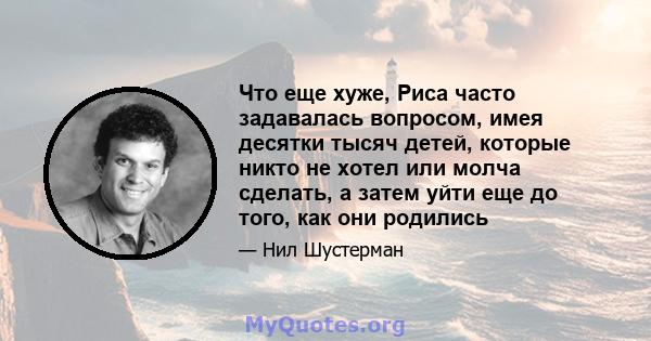 Что еще хуже, Риса часто задавалась вопросом, имея десятки тысяч детей, которые никто не хотел или молча сделать, а затем уйти еще до того, как они родились