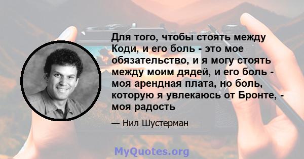 Для того, чтобы стоять между Коди, и его боль - это мое обязательство, и я могу стоять между моим дядей, и его боль - моя арендная плата, но боль, которую я увлекаюсь от Бронте, - моя радость