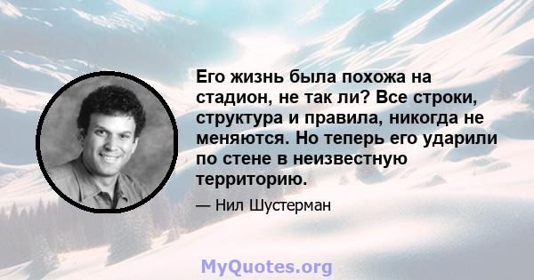 Его жизнь была похожа на стадион, не так ли? Все строки, структура и правила, никогда не меняются. Но теперь его ударили по стене в неизвестную территорию.