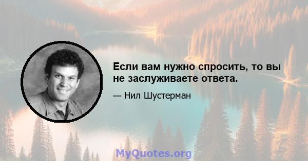 Если вам нужно спросить, то вы не заслуживаете ответа.