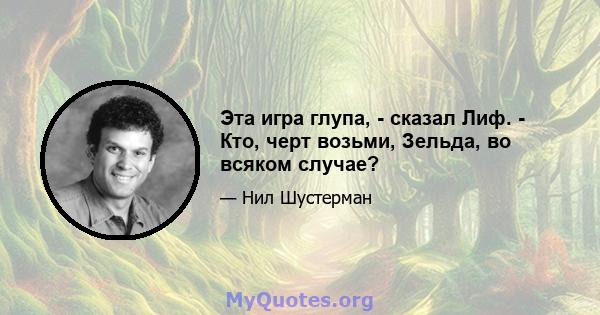 Эта игра глупа, - сказал Лиф. - Кто, черт возьми, Зельда, во всяком случае?