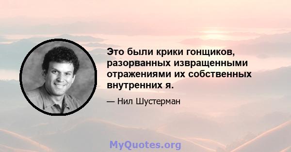 Это были крики гонщиков, разорванных извращенными отражениями их собственных внутренних я.