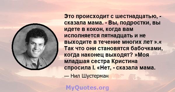 Это происходит с шестнадцатью, - сказала мама. - Вы, подростки, вы идете в кокон, когда вам исполняется пятнадцать и не выходите в течение многих лет ».« Так что они становятся бабочками, когда наконец выходят? »Моя