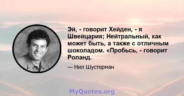 Эй, - говорит Хейден, - я Швейцария; Нейтральный, как может быть, а также с отличным шоколадом. «Пробьсь, - говорит Роланд.