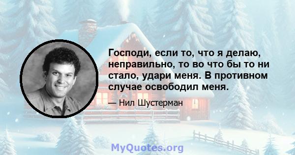 Господи, если то, что я делаю, неправильно, то во что бы то ни стало, удари меня. В противном случае освободил меня.