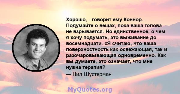 Хорошо, - говорит ему Коннор. - Подумайте о вещах, пока ваша голова не взрывается. Но единственное, о чем я хочу подумать, это выживание до восемнадцати. «Я считаю, что ваша поверхностность как освежающая, так и