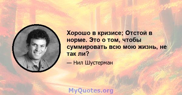 Хорошо в кризисе; Отстой в норме. Это о том, чтобы суммировать всю мою жизнь, не так ли?