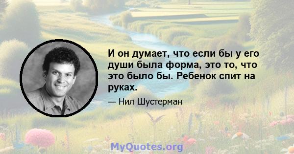 И он думает, что если бы у его души была форма, это то, что это было бы. Ребенок спит на руках.