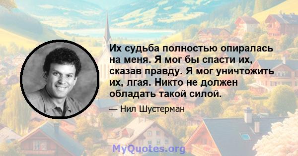 Их судьба полностью опиралась на меня. Я мог бы спасти их, сказав правду. Я мог уничтожить их, лгая. Никто не должен обладать такой силой.