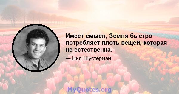 Имеет смысл, Земля быстро потребляет плоть вещей, которая не естественна.