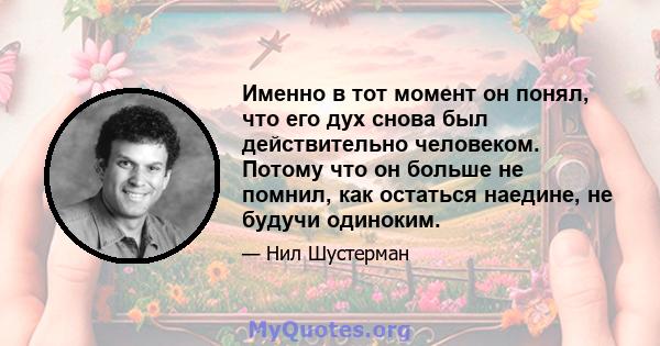 Именно в тот момент он понял, что его дух снова был действительно человеком. Потому что он больше не помнил, как остаться наедине, не будучи одиноким.