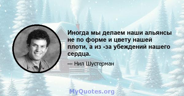 Иногда мы делаем наши альянсы не по форме и цвету нашей плоти, а из -за убеждений нашего сердца.