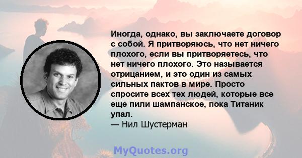 Иногда, однако, вы заключаете договор с собой. Я притворяюсь, что нет ничего плохого, если вы притворяетесь, что нет ничего плохого. Это называется отрицанием, и это один из самых сильных пактов в мире. Просто спросите