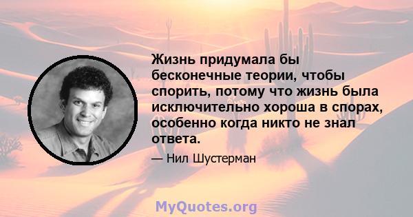 Жизнь придумала бы бесконечные теории, чтобы спорить, потому что жизнь была исключительно хороша в спорах, особенно когда никто не знал ответа.