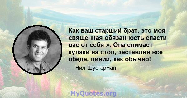 Как ваш старший брат, это моя священная обязанность спасти вас от себя ». Она снимает кулаки на стол, заставляя все обеда. линии, как обычно!