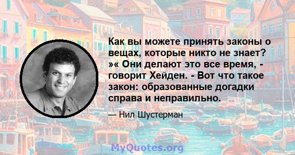 Как вы можете принять законы о вещах, которые никто не знает? »« Они делают это все время, - говорит Хейден. - Вот что такое закон: образованные догадки справа и неправильно.