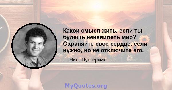 Какой смысл жить, если ты будешь ненавидеть мир? Охраняйте свое сердце, если нужно, но не отключите его.