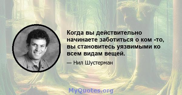 Когда вы действительно начинаете заботиться о ком -то, вы становитесь уязвимыми ко всем видам вещей.