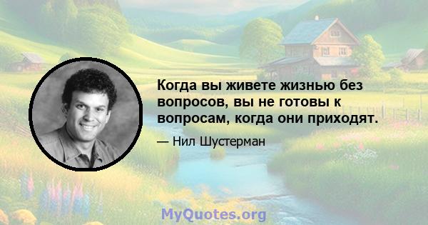 Когда вы живете жизнью без вопросов, вы не готовы к вопросам, когда они приходят.