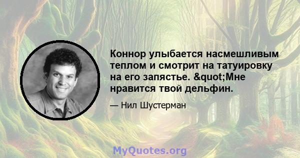 Коннор улыбается насмешливым теплом и смотрит на татуировку на его запястье. "Мне нравится твой дельфин.