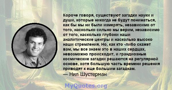 Короче говоря, существуют загадки науки и души, которые никогда не будут пониматься, как бы мы ни были измерять, независимо от того, насколько сильно мы верим, независимо от того, насколько глубоки наши аналитические