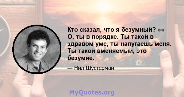 Кто сказал, что я безумный? »« О, ты в порядке. Ты такой в ​​здравом уме, ты напугаешь меня. Ты такой вменяемый, это безумие.