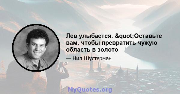 Лев улыбается. "Оставьте вам, чтобы превратить чужую область в золото