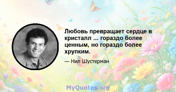 Любовь превращает сердце в кристалл ... гораздо более ценным, но гораздо более хрупким.