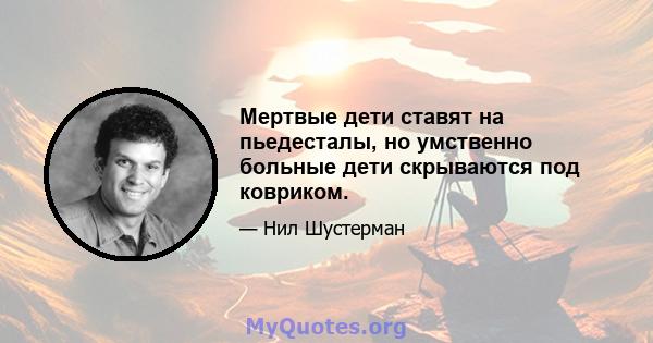 Мертвые дети ставят на пьедесталы, но умственно больные дети скрываются под ковриком.