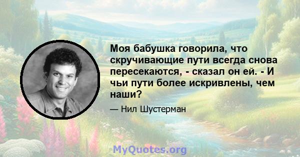 Моя бабушка говорила, что скручивающие пути всегда снова пересекаются, - сказал он ей. - И чьи пути более искривлены, чем наши?