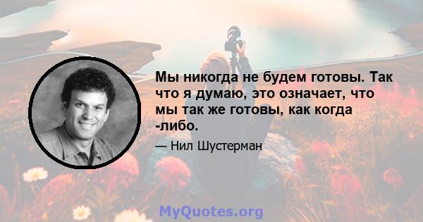 Мы никогда не будем готовы. Так что я думаю, это означает, что мы так же готовы, как когда -либо.