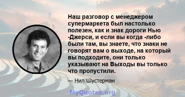 Наш разговор с менеджером супермаркета был настолько полезен, как и знак дороги Нью -Джерси, и если вы когда -либо были там, вы знаете, что знаки не говорят вам о выходе, на который вы подходите, они только указывают на 