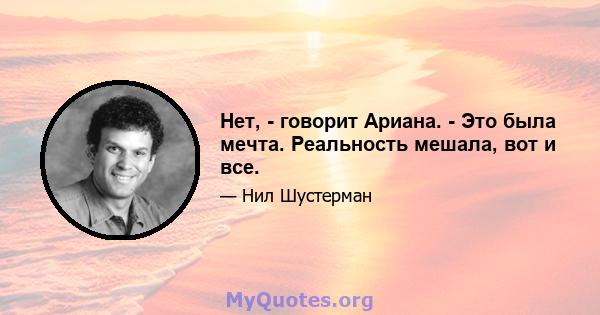 Нет, - говорит Ариана. - Это была мечта. Реальность мешала, вот и все.