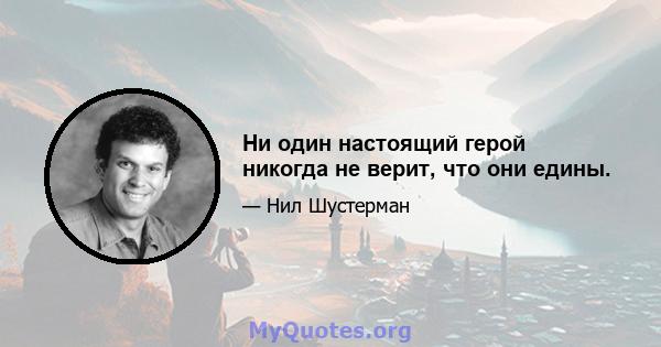 Ни один настоящий герой никогда не верит, что они едины.