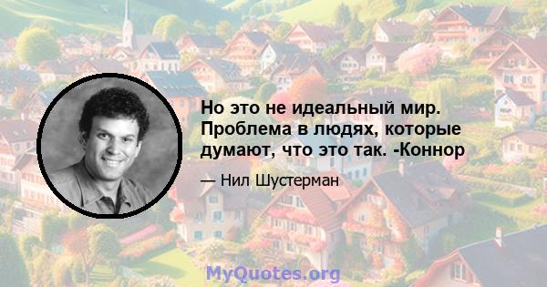 Но это не идеальный мир. Проблема в людях, которые думают, что это так. -Коннор