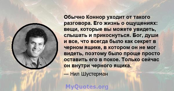 Обычно Коннор уходит от такого разговора. Его жизнь о ощущениях: вещи, которые вы можете увидеть, слышать и прикоснуться. Бог, души и все, что всегда было как секрет в черном ящике, в котором он не мог видеть, поэтому